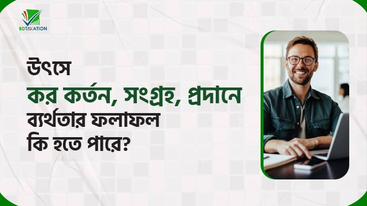 উৎসে কর কর্তন, সংগ্রহ, প্রদানে ব্যর্থতার ফলাফল কি হতে পারে? 