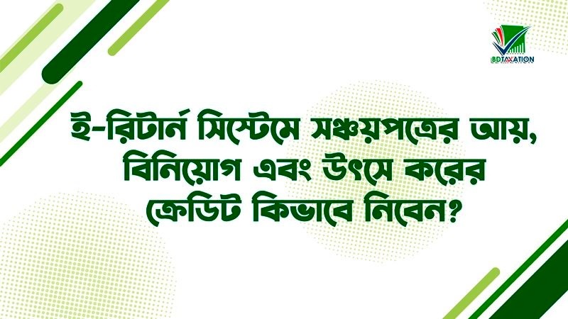 ই-রিটার্ন সিস্টেমে সঞ্চয়পত্রের আয়, বিনিয়োগ এবং উৎসে করের ক্রেডিট কিভাবে নিবেন?