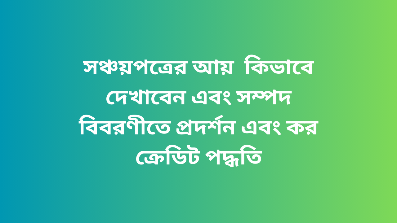 সঞ্চয়পত্রের আয়  কিভাবে দেখাবেন এবং সম্পদ বিবরণীতে প্রদর্শন এবং কর ক্রেডিট পদ্ধতি