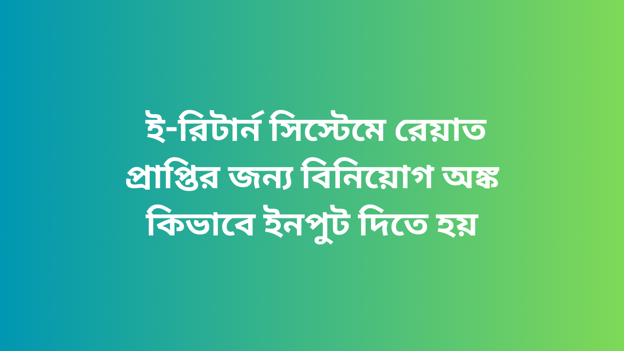  ই-রিটার্ন সিস্টেমে রেয়াত প্রাপ্তির জন্য বিনিয়োগ অঙ্ক কিভাবে ইনপুট দিতে হয়